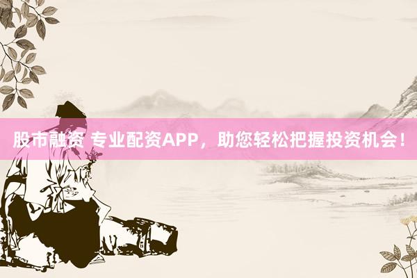 股市融资 专业配资APP，助您轻松把握投资机会！