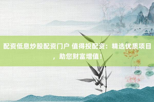 配资低息炒股配资门户 值得投配资：精选优质项目，助您财富增值！