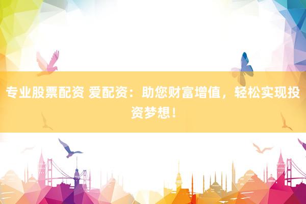 专业股票配资 爱配资：助您财富增值，轻松实现投资梦想！