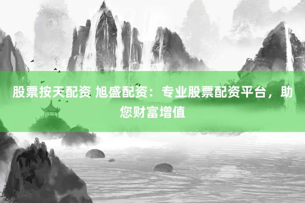 股票按天配资 旭盛配资：专业股票配资平台，助您财富增值