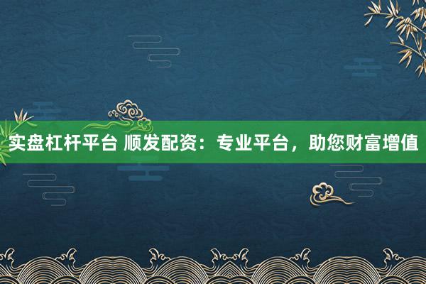 实盘杠杆平台 顺发配资：专业平台，助您财富增值