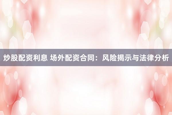 炒股配资利息 场外配资合同：风险揭示与法律分析