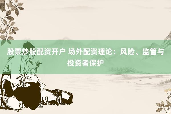 股票炒股配资开户 场外配资理论：风险、监管与投资者保护