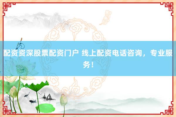 配资资深股票配资门户 线上配资电话咨询，专业服务！