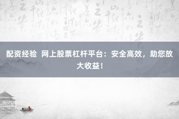 配资经验  网上股票杠杆平台：安全高效，助您放大收益！
