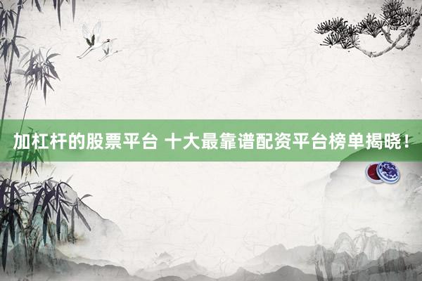 加杠杆的股票平台 十大最靠谱配资平台榜单揭晓！