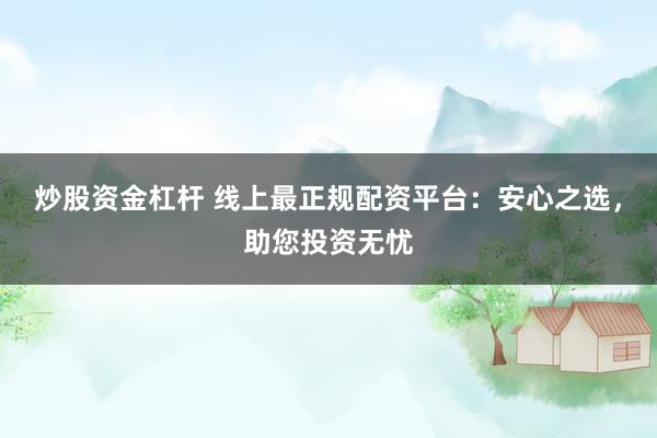 炒股资金杠杆 线上最正规配资平台：安心之选，助您投资无忧