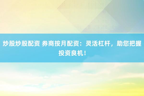 炒股炒股配资 券商按月配资：灵活杠杆，助您把握投资良机！