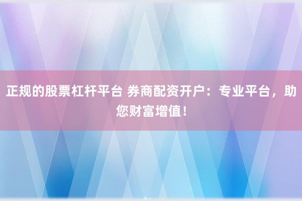 正规的股票杠杆平台 券商配资开户：专业平台，助您财富增值！