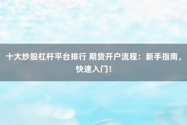 十大炒股杠杆平台排行 期货开户流程：新手指南，快速入门！