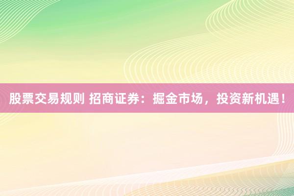 股票交易规则 招商证券：掘金市场，投资新机遇！