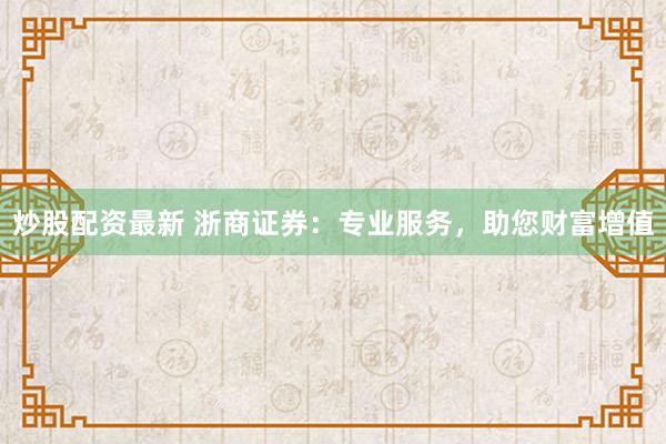 炒股配资最新 浙商证券：专业服务，助您财富增值
