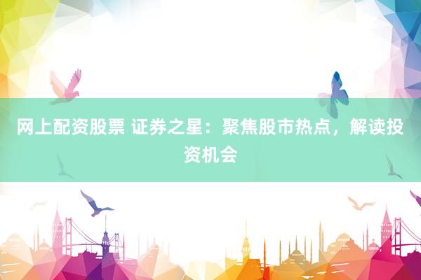 网上配资股票 证券之星：聚焦股市热点，解读投资机会