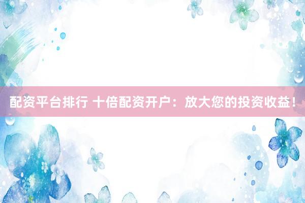 配资平台排行 十倍配资开户：放大您的投资收益！