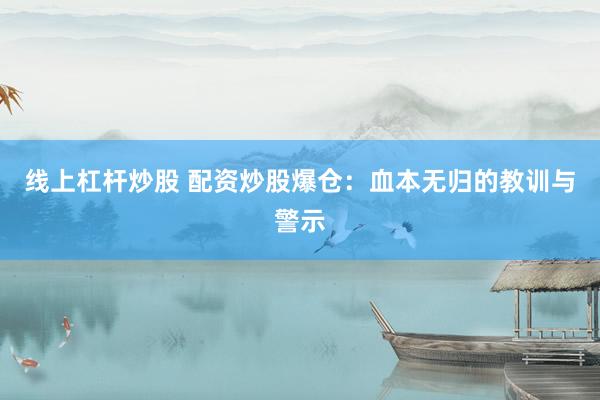 线上杠杆炒股 配资炒股爆仓：血本无归的教训与警示