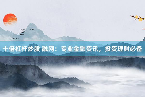 十倍杠杆炒股 融网：专业金融资讯，投资理财必备