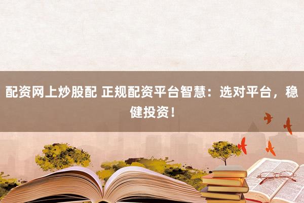 配资网上炒股配 正规配资平台智慧：选对平台，稳健投资！