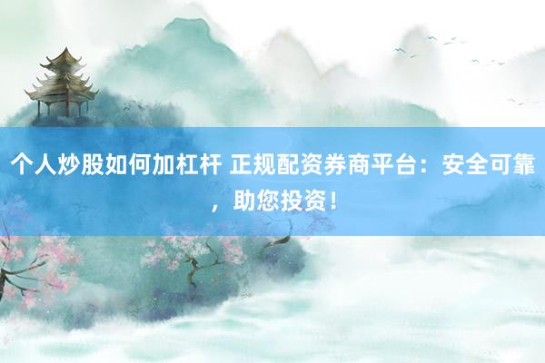 个人炒股如何加杠杆 正规配资券商平台：安全可靠，助您投资！