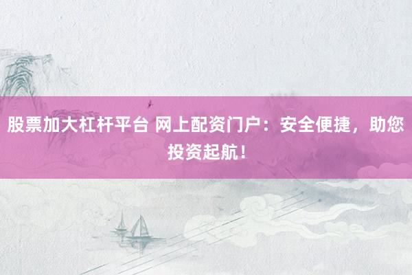 股票加大杠杆平台 网上配资门户：安全便捷，助您投资起航！
