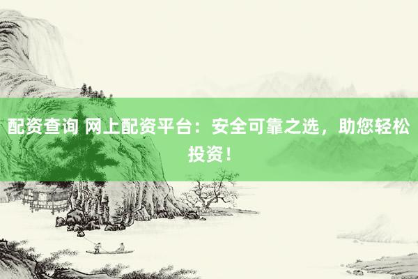 配资查询 网上配资平台：安全可靠之选，助您轻松投资！