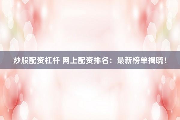 炒股配资杠杆 网上配资排名：最新榜单揭晓！