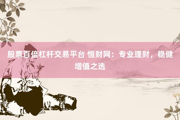 股票百倍杠杆交易平台 恒财网：专业理财，稳健增值之选