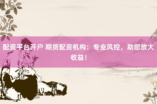 配资平台开户 期货配资机构：专业风控，助您放大收益！