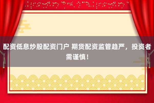 配资低息炒股配资门户 期货配资监管趋严，投资者需谨慎！