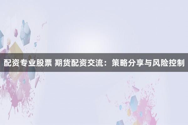 配资专业股票 期货配资交流：策略分享与风险控制