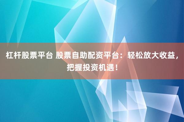 杠杆股票平台 股票自助配资平台：轻松放大收益，把握投资机遇！