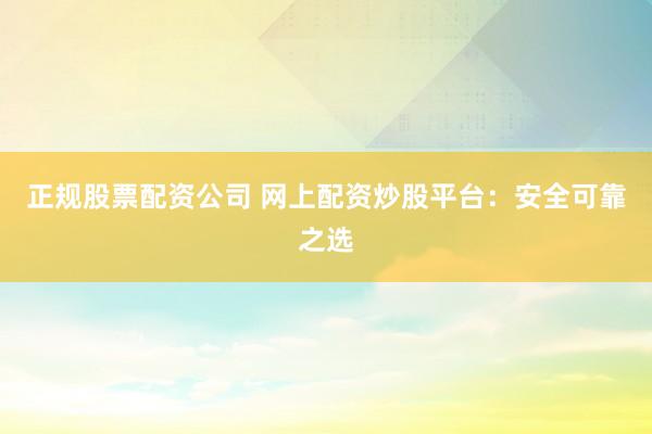 正规股票配资公司 网上配资炒股平台：安全可靠之选