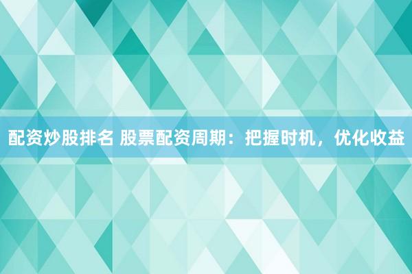 配资炒股排名 股票配资周期：把握时机，优化收益