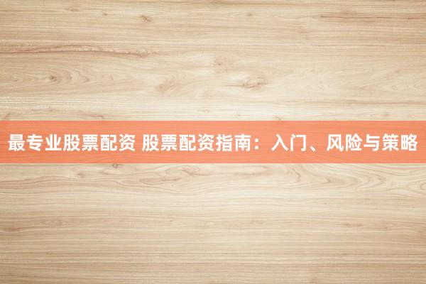 最专业股票配资 股票配资指南：入门、风险与策略