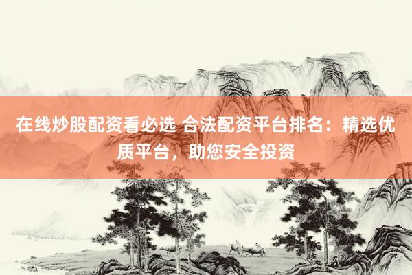 在线炒股配资看必选 合法配资平台排名：精选优质平台，助您安全投资