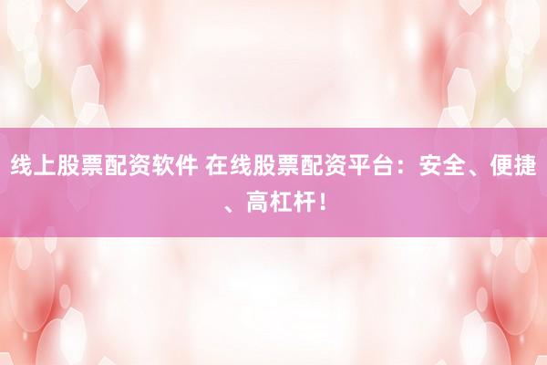 线上股票配资软件 在线股票配资平台：安全、便捷、高杠杆！