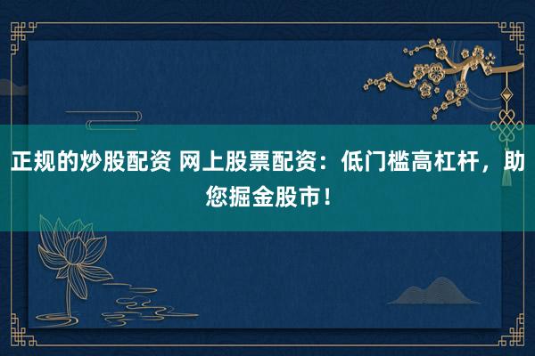 正规的炒股配资 网上股票配资：低门槛高杠杆，助您掘金股市！