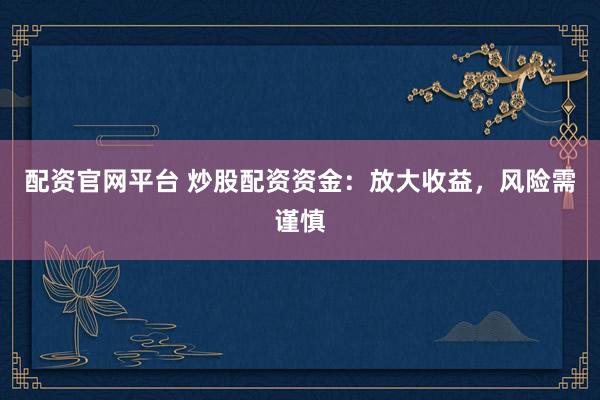 配资官网平台 炒股配资资金：放大收益，风险需谨慎