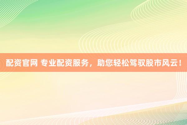 配资官网 专业配资服务，助您轻松驾驭股市风云！