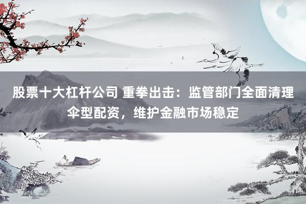 股票十大杠杆公司 重拳出击：监管部门全面清理伞型配资，维护金融市场稳定