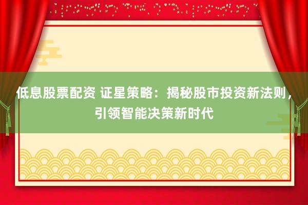 低息股票配资 证星策略：揭秘股市投资新法则，引领智能决策新时代