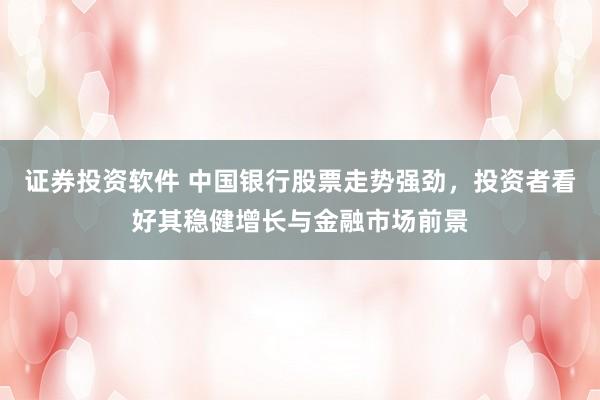 证券投资软件 中国银行股票走势强劲，投资者看好其稳健增长与金融市场前景
