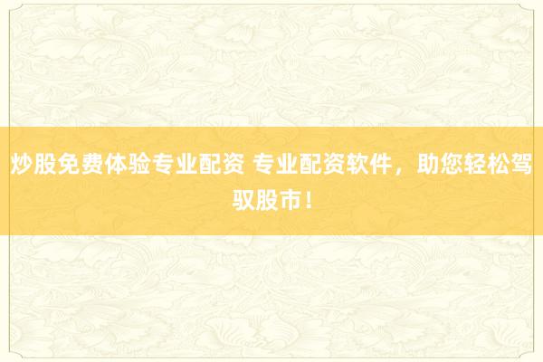 炒股免费体验专业配资 专业配资软件，助您轻松驾驭股市！