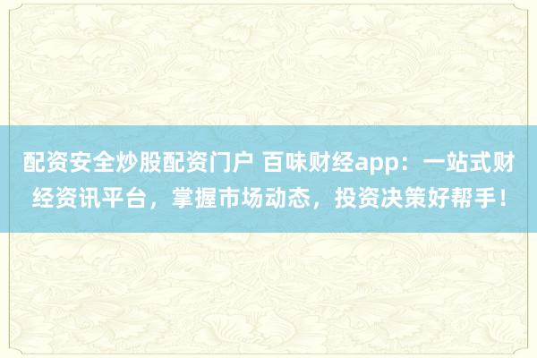 配资安全炒股配资门户 百味财经app：一站式财经资讯平台，掌握市场动态，投资决策好帮手！