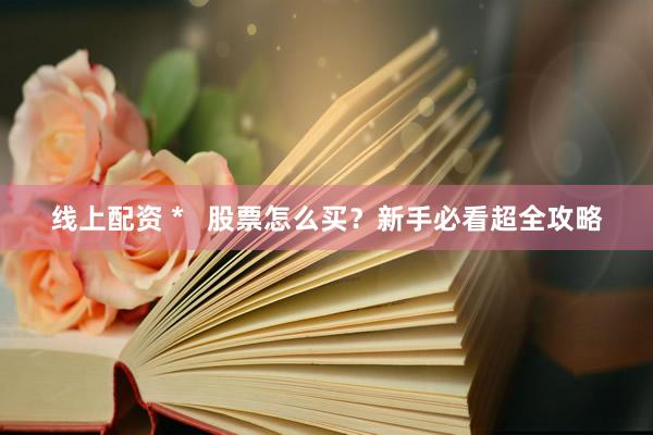 线上配资 *   股票怎么买？新手必看超全攻略