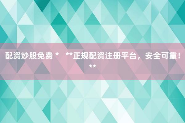 配资炒股免费 *   **正规配资注册平台，安全可靠！**