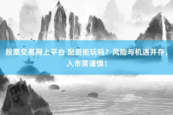 股票交易网上平台 配资能玩吗？风险与机遇并存，入市需谨慎！