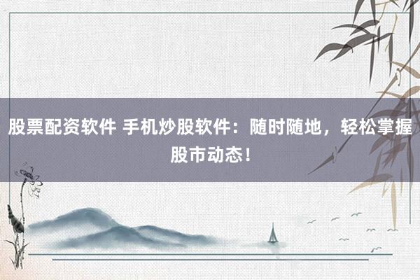 股票配资软件 手机炒股软件：随时随地，轻松掌握股市动态！