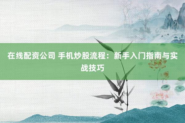在线配资公司 手机炒股流程：新手入门指南与实战技巧