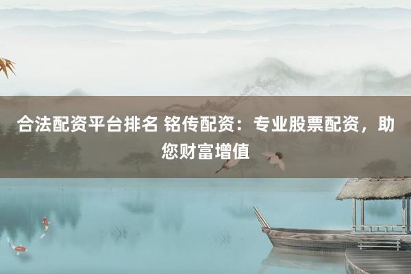 合法配资平台排名 铭传配资：专业股票配资，助您财富增值