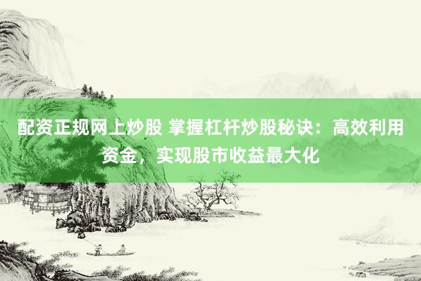配资正规网上炒股 掌握杠杆炒股秘诀：高效利用资金，实现股市收益最大化